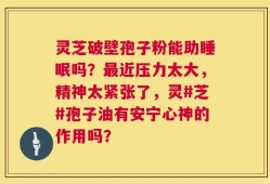 灵芝破壁孢子粉能助睡眠吗？最近压力太大，精神太紧张了，灵#芝#孢子油有安宁心神的作用吗？