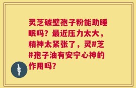 灵芝破壁孢子粉能助睡眠吗？最近压力太大，精神太紧张了，灵#芝#孢子油有安宁心神的作用吗？