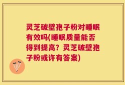 灵芝破壁孢子粉对睡眠有效吗(睡眠质量能否得到提高？灵芝破壁孢子粉或许有答案)
