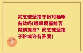 灵芝破壁孢子粉对睡眠有效吗(睡眠质量能否得到提高？灵芝破壁孢子粉或许有答案)