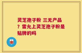 灵芝孢子粉 三无产品？雷允上灵芝孢子粉是贴牌的吗