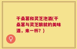 干桑葚和灵芝泡酒(干桑葚与灵芝酿就的美味酒，来一杯？)