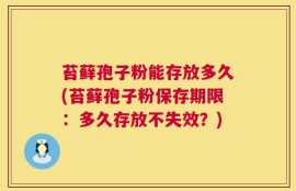 苔藓孢子粉能存放多久(苔藓孢子粉保存期限：多久存放不失效？)