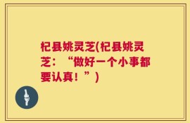 杞县姚灵芝(杞县姚灵芝：“做好一个小事都要认真！”)
