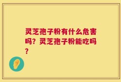 灵芝孢子粉有什么危害吗？灵芝孢子粉能吃吗？