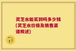 灵芝水能买到吗多少钱(灵芝水价格及销售渠道概述)