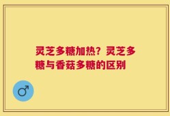 灵芝多糖加热？灵芝多糖与香菇多糖的区别