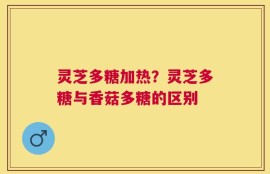 灵芝多糖加热？灵芝多糖与香菇多糖的区别