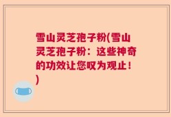 雪山灵芝孢子粉(雪山灵芝孢子粉：这些神奇的功效让您叹为观止！)