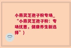 小燕灵芝孢子粉专场_“小燕灵芝孢子粉：专场优惠，健康养生新选择”)
