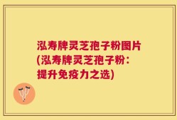 泓寿牌灵芝孢子粉图片(泓寿牌灵芝孢子粉：提升免疫力之选)