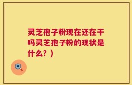 灵芝孢子粉现在还在干吗灵芝孢子粉的现状是什么？)