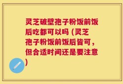 灵芝破壁孢子粉饭前饭后吃都可以吗 (灵芝孢子粉饭前饭后皆可，但合适时间还是要注意)