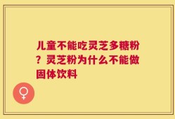 儿童不能吃灵芝多糖粉？灵芝粉为什么不能做固体饮料