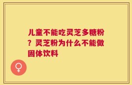 儿童不能吃灵芝多糖粉？灵芝粉为什么不能做固体饮料