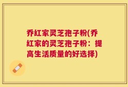 乔红家灵芝孢子粉(乔红家的灵芝孢子粉：提高生活质量的好选择)