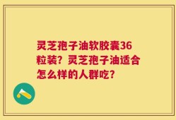灵芝孢子油软胶囊36粒装？灵芝孢子油适合怎么样的人群吃？