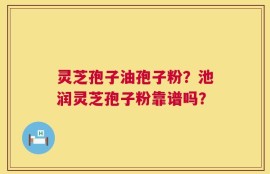 灵芝孢子油孢子粉？池润灵芝孢子粉靠谱吗？