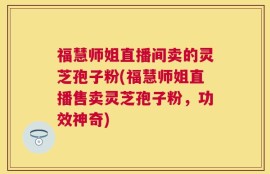 福慧师姐直播间卖的灵芝孢子粉(福慧师姐直播售卖灵芝孢子粉，功效神奇)