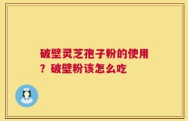 破壁灵芝孢子粉的使用？破壁粉该怎么吃