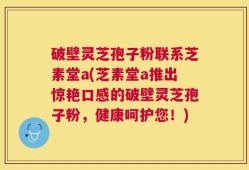 破壁灵芝孢子粉联系芝素堂a(芝素堂a推出惊艳口感的破壁灵芝孢子粉，健康呵护您！)