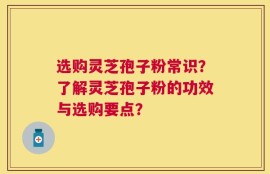 选购灵芝孢子粉常识？了解灵芝孢子粉的功效与选购要点？