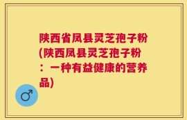陕西省凤县灵芝孢子粉(陕西凤县灵芝孢子粉：一种有益健康的营养品)