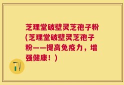 芝理堂破壁灵芝孢子粉(芝理堂破壁灵芝孢子粉——提高免疫力，增强健康！)