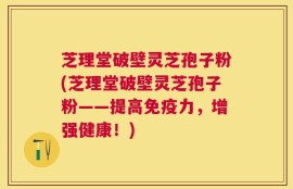 芝理堂破壁灵芝孢子粉(芝理堂破壁灵芝孢子粉——提高免疫力，增强健康！)