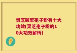 灵芝破壁孢子粉有十大功效(灵芝孢子粉的10大功效解析)