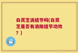 白灵芝消结节吗(白灵芝是否有消除结节功效？)