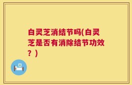 白灵芝消结节吗(白灵芝是否有消除结节功效？)