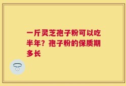 一斤灵芝孢子粉可以吃半年？孢子粉的保质期多长