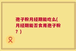 孢子粉月经期能吃么(月经期能否食用孢子粉？)