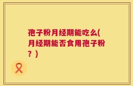 孢子粉月经期能吃么(月经期能否食用孢子粉？)