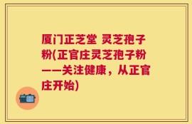 厦门正芝堂 灵芝孢子粉(正官庄灵芝孢子粉——关注健康，从正官庄开始)