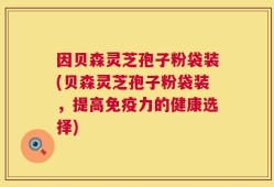 因贝森灵芝孢子粉袋装(贝森灵芝孢子粉袋装，提高免疫力的健康选择)