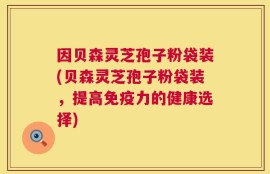 因贝森灵芝孢子粉袋装(贝森灵芝孢子粉袋装，提高免疫力的健康选择)