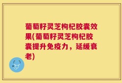 葡萄籽灵芝枸杞胶囊效果(葡萄籽灵芝枸杞胶囊提升免疫力，延缓衰老)