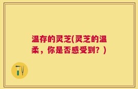 温存的灵芝(灵芝的温柔，你是否感受到？)