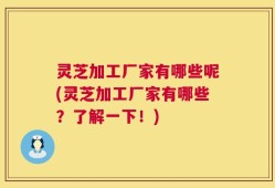 灵芝加工厂家有哪些呢(灵芝加工厂家有哪些？了解一下！)
