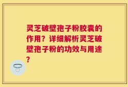 灵芝破壁孢子粉胶囊的作用？详细解析灵芝破壁孢子粉的功效与用途？