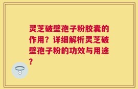 灵芝破壁孢子粉胶囊的作用？详细解析灵芝破壁孢子粉的功效与用途？