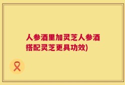 人参酒里加灵芝人参酒搭配灵芝更具功效)