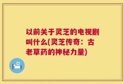 以前关于灵芝的电视剧叫什么(灵芝传奇：古老草药的神秘力量)