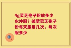 4g灵芝孢子粉放多少水冲服？破壁灵芝孢子粉每天服用几次，每次服多少