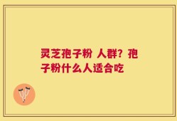 灵芝孢子粉 人群？孢子粉什么人适合吃