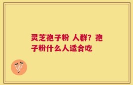 灵芝孢子粉 人群？孢子粉什么人适合吃