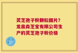 灵芝孢子粉颗粒图片？龙泉森芝宝有限公司生产的灵芝孢子粉价格