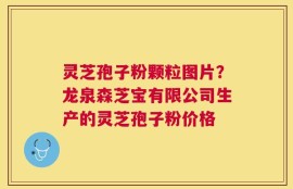 灵芝孢子粉颗粒图片？龙泉森芝宝有限公司生产的灵芝孢子粉价格